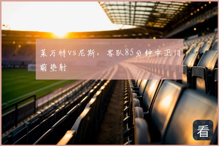 莱万特vs尼斯,客队85分钟中卫门前垫射