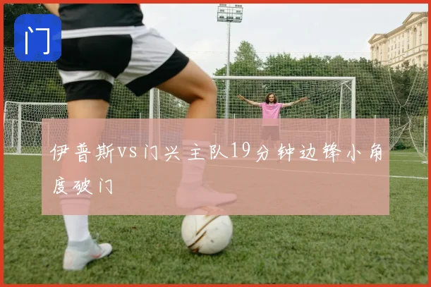 伊普斯vs门兴主队19分钟边锋小角度破门