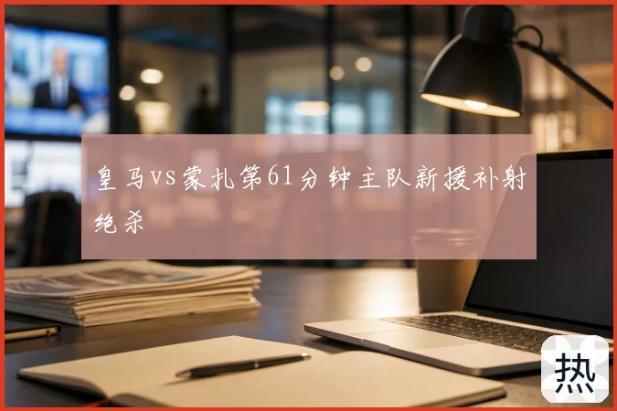 皇马vs蒙扎第61分钟主队新援补射绝杀