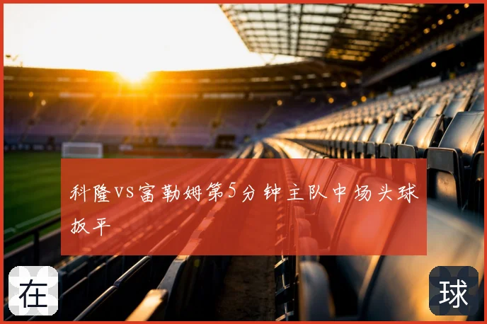 科隆vs富勒姆第5分钟主队中场头球扳平