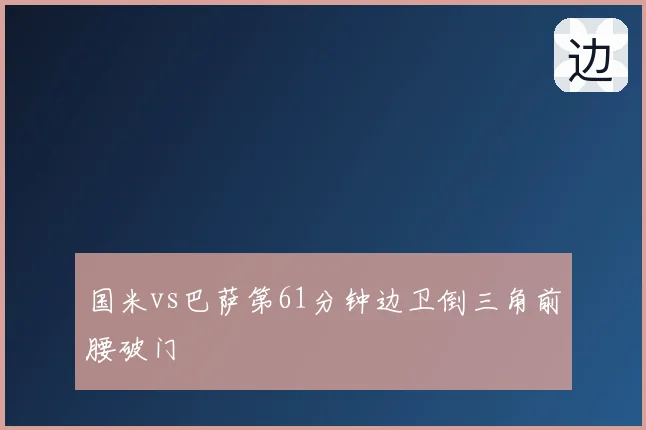 国米vs巴萨第61分钟边卫倒三角前腰破门