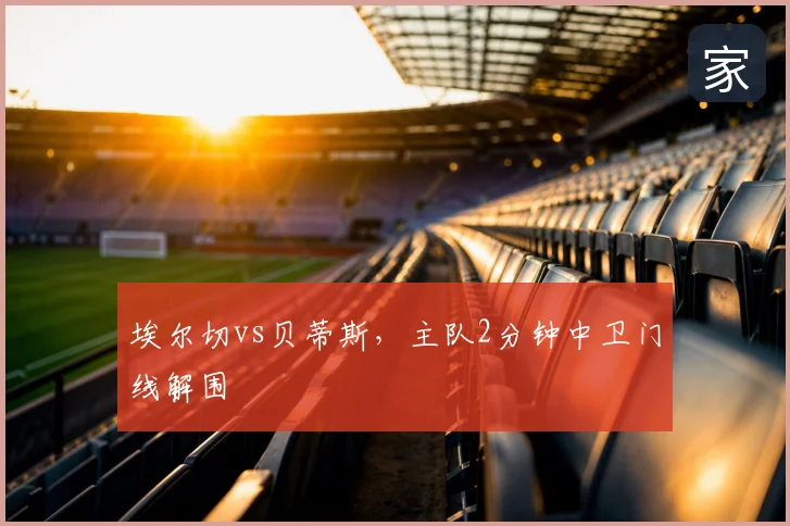 埃尔切vs贝蒂斯，主队2分钟中卫门线解围
