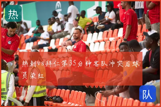 热刺vs拜仁第35分钟客队冲突后球员染红
